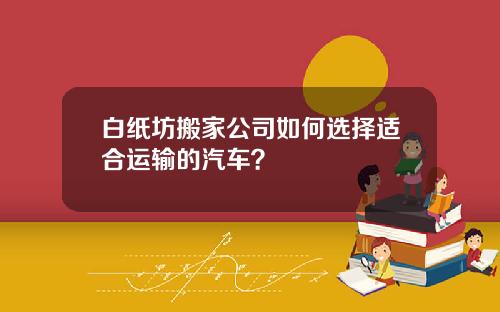 白纸坊搬家公司如何选择适合运输的汽车？