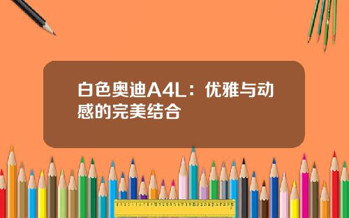 白色奥迪A4L：优雅与动感的完美结合
