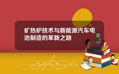 矿热炉技术与新能源汽车电池制造的革新之路