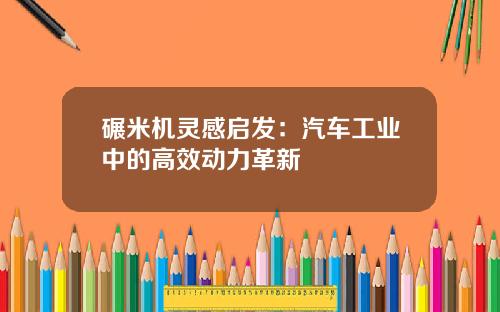碾米机灵感启发：汽车工业中的高效动力革新