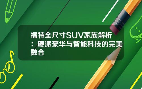 福特全尺寸SUV家族解析：硬派豪华与智能科技的完美融合