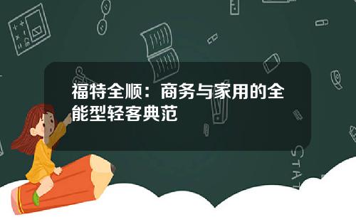 福特全顺：商务与家用的全能型轻客典范