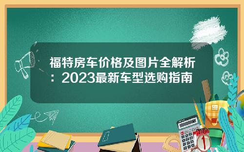 福特房车价格及图片全解析：2023最新车型选购指南