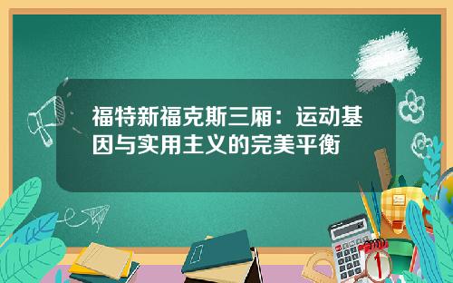 福特新福克斯三厢：运动基因与实用主义的完美平衡