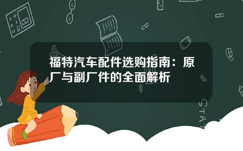 福特汽车配件选购指南：原厂与副厂件的全面解析