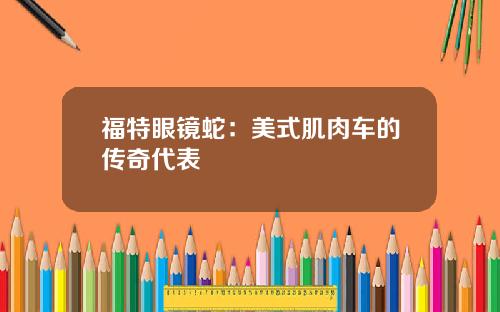 福特眼镜蛇：美式肌肉车的传奇代表