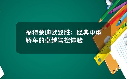 福特蒙迪欧致胜：经典中型轿车的卓越驾控体验
