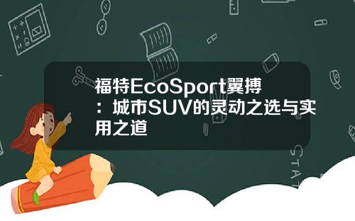 福特EcoSport翼搏：城市SUV的灵动之选与实用之道