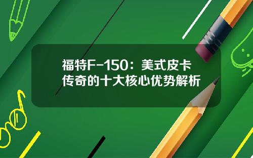 福特F-150：美式皮卡传奇的十大核心优势解析