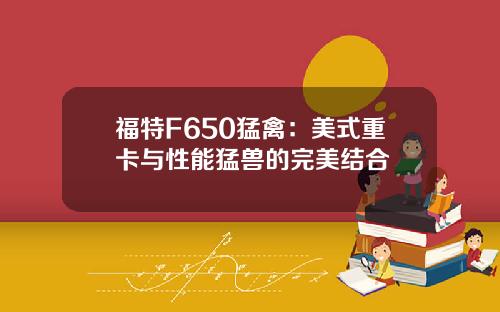 福特F650猛禽：美式重卡与性能猛兽的完美结合