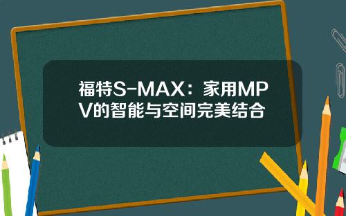 福特S-MAX：家用MPV的智能与空间完美结合