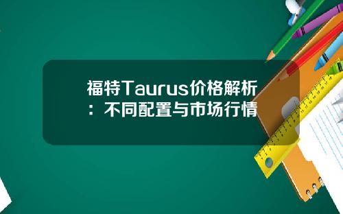 福特Taurus价格解析：不同配置与市场行情