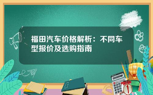 福田汽车价格解析：不同车型报价及选购指南