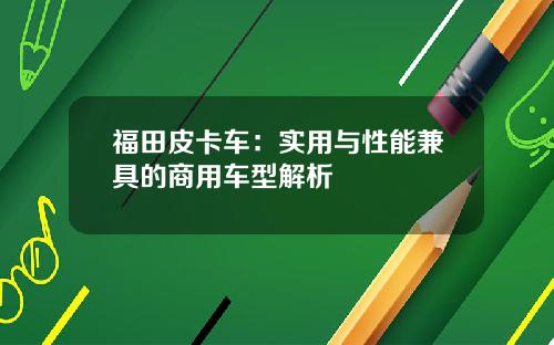 福田皮卡车：实用与性能兼具的商用车型解析