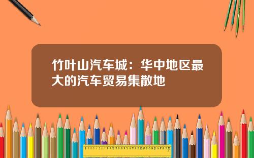 竹叶山汽车城：华中地区最大的汽车贸易集散地