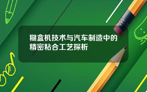 糊盒机技术与汽车制造中的精密粘合工艺探析