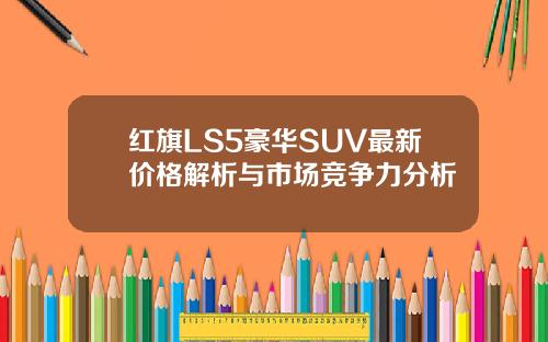 红旗LS5豪华SUV最新价格解析与市场竞争力分析