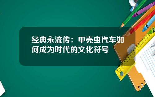 经典永流传：甲壳虫汽车如何成为时代的文化符号