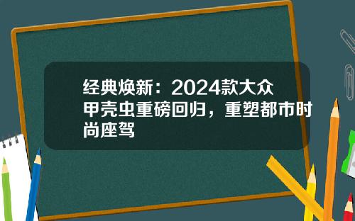 经典焕新：2024款大众甲壳虫重磅回归，重塑都市时尚座驾
