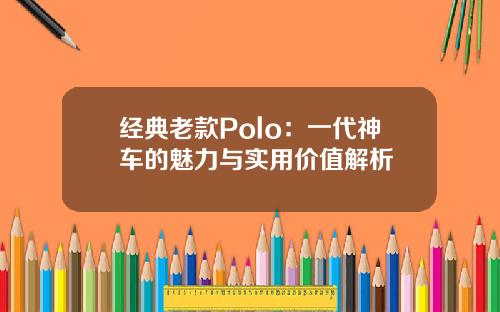 经典老款Polo：一代神车的魅力与实用价值解析