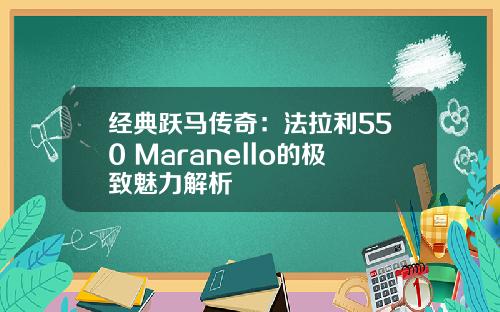经典跃马传奇：法拉利550 Maranello的极致魅力解析