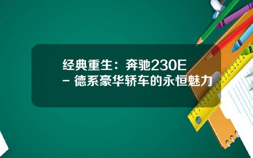 经典重生：奔驰230E - 德系豪华轿车的永恒魅力