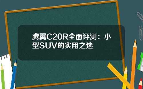 腾翼C20R全面评测：小型SUV的实用之选