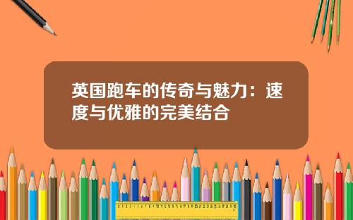 英国跑车的传奇与魅力：速度与优雅的完美结合