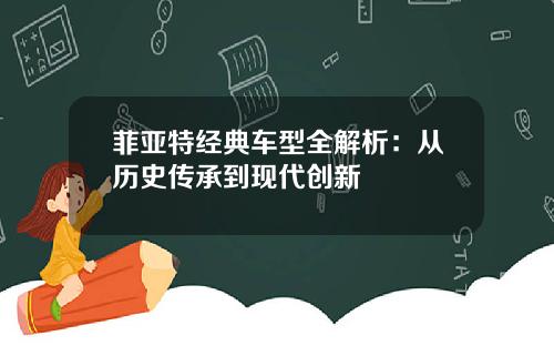 菲亚特经典车型全解析：从历史传承到现代创新