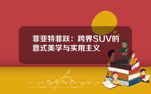 菲亚特菲跃：跨界SUV的意式美学与实用主义