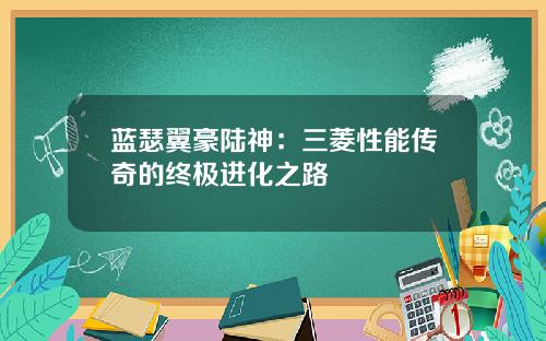 蓝瑟翼豪陆神：三菱性能传奇的终极进化之路