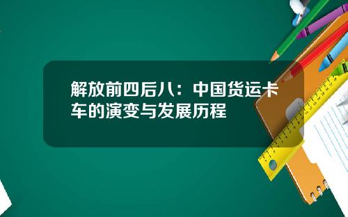 解放前四后八：中国货运卡车的演变与发展历程