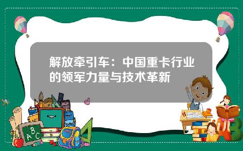 解放牵引车：中国重卡行业的领军力量与技术革新
