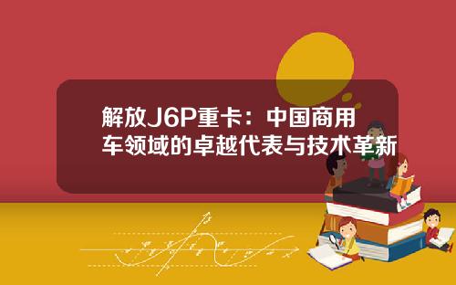 解放J6P重卡：中国商用车领域的卓越代表与技术革新