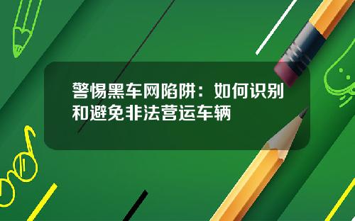 警惕黑车网陷阱：如何识别和避免非法营运车辆