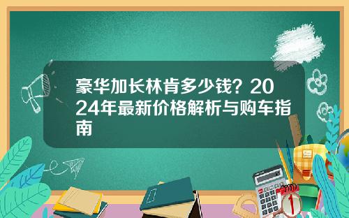 豪华加长林肯多少钱？2024年最新价格解析与购车指南