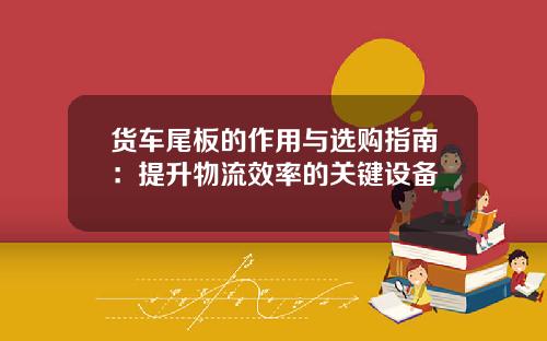 货车尾板的作用与选购指南：提升物流效率的关键设备