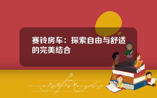 赛铃房车：探索自由与舒适的完美结合