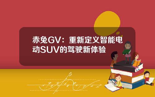 赤兔GV：重新定义智能电动SUV的驾驶新体验