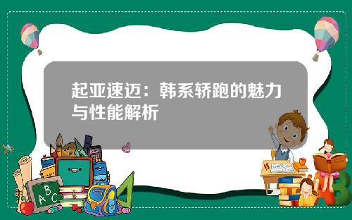 起亚速迈：韩系轿跑的魅力与性能解析