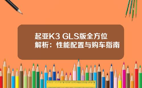 起亚K3 GLS版全方位解析：性能配置与购车指南
