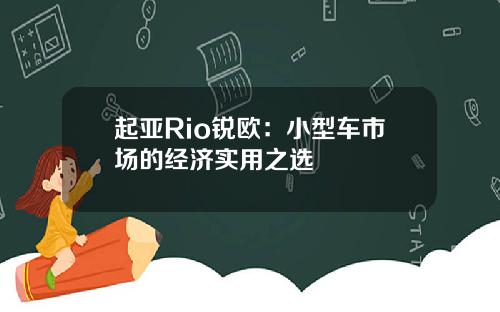 起亚Rio锐欧：小型车市场的经济实用之选