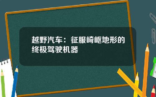 越野汽车：征服崎岖地形的终极驾驶机器