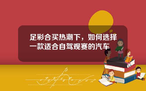 足彩合买热潮下，如何选择一款适合自驾观赛的汽车
