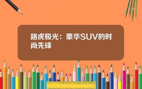 路虎极光：豪华SUV的时尚先锋