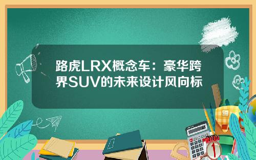 路虎LRX概念车：豪华跨界SUV的未来设计风向标
