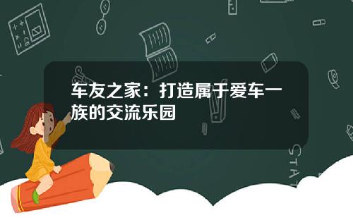 车友之家：打造属于爱车一族的交流乐园