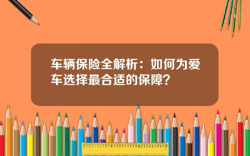 车辆保险全解析：如何为爱车选择最合适的保障？