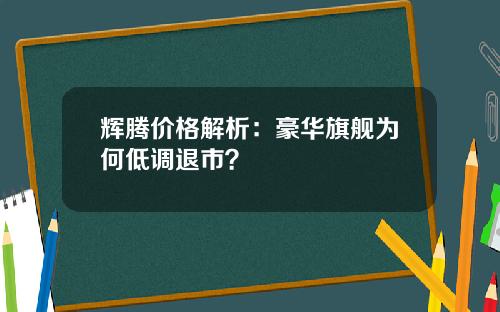 辉腾价格解析：豪华旗舰为何低调退市？