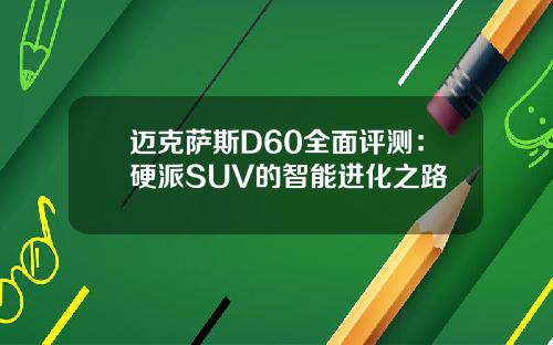 迈克萨斯D60全面评测：硬派SUV的智能进化之路